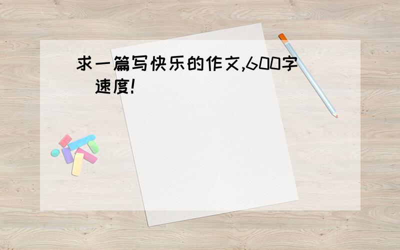 求一篇写快乐的作文,600字（速度!）