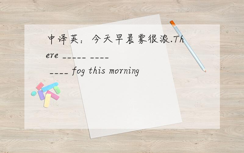 中译英：今天早晨雾很浓.There _____ ____ ____ fog this morning