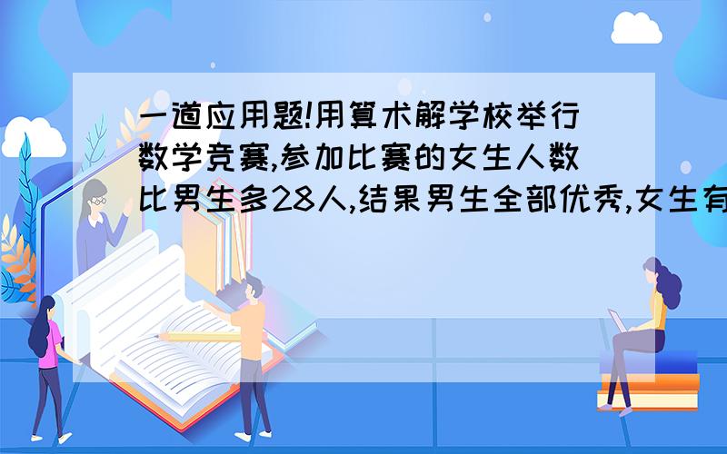 一道应用题!用算术解学校举行数学竞赛,参加比赛的女生人数比男生多28人,结果男生全部优秀,女生有百分之七十五达到优秀,男