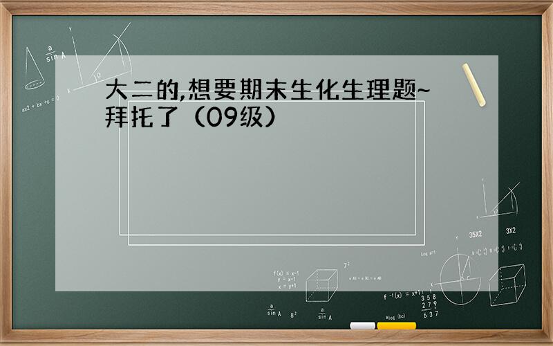 大二的,想要期末生化生理题~拜托了（09级）