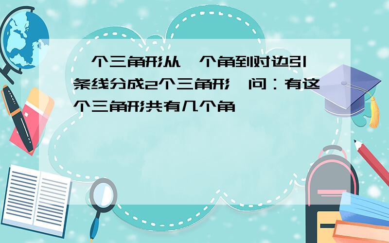 一个三角形从一个角到对边引一条线分成2个三角形,问：有这个三角形共有几个角