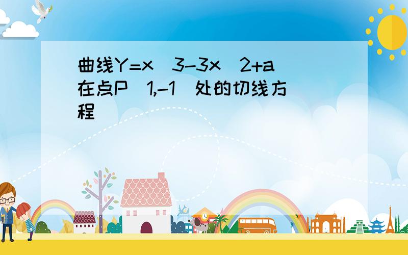 曲线Y=x^3-3x^2+a在点P(1,-1)处的切线方程