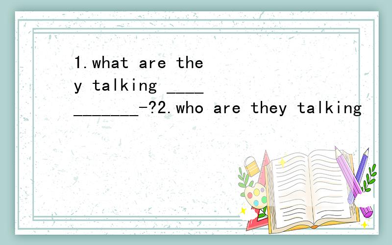 1.what are they talking ___________-?2.who are they talking