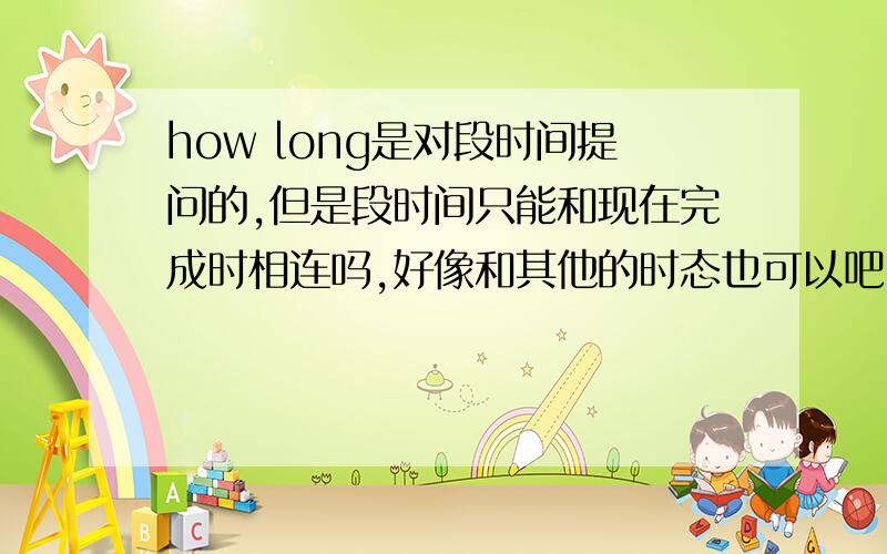 how long是对段时间提问的,但是段时间只能和现在完成时相连吗,好像和其他的时态也可以吧