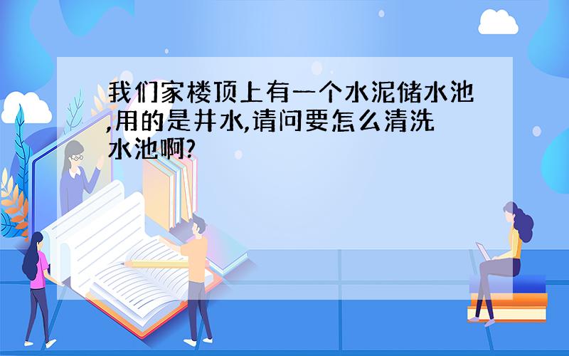 我们家楼顶上有一个水泥储水池,用的是井水,请问要怎么清洗水池啊?