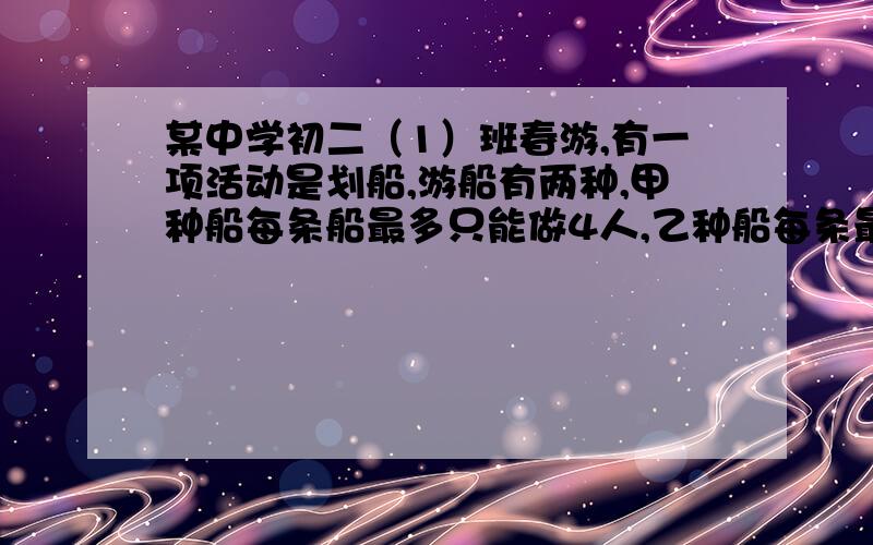 某中学初二（1）班春游,有一项活动是划船,游船有两种,甲种船每条船最多只能做4人,乙种船每条最多只能