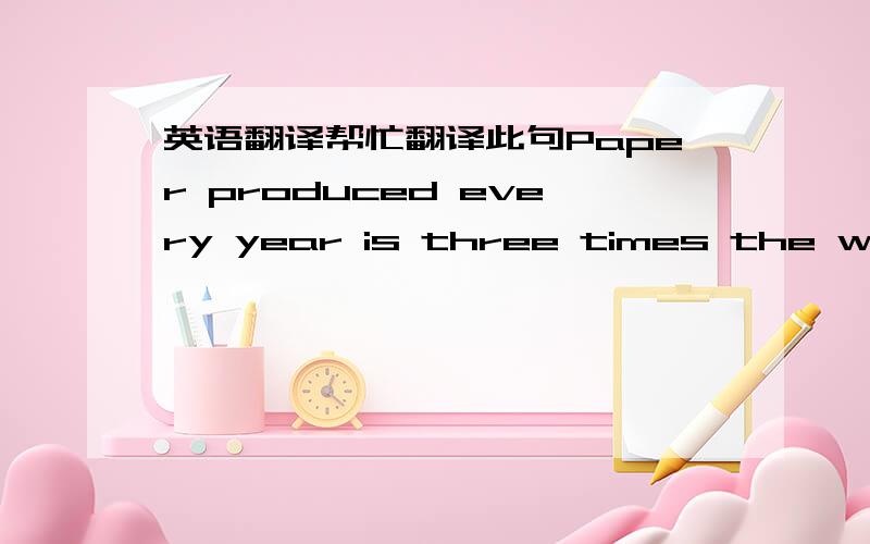 英语翻译帮忙翻译此句Paper produced every year is three times the weigh