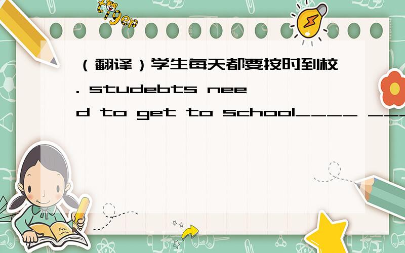 （翻译）学生每天都要按时到校. studebts need to get to school____ ____ ever