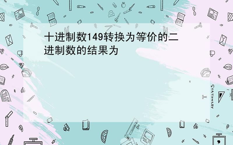 十进制数149转换为等价的二进制数的结果为