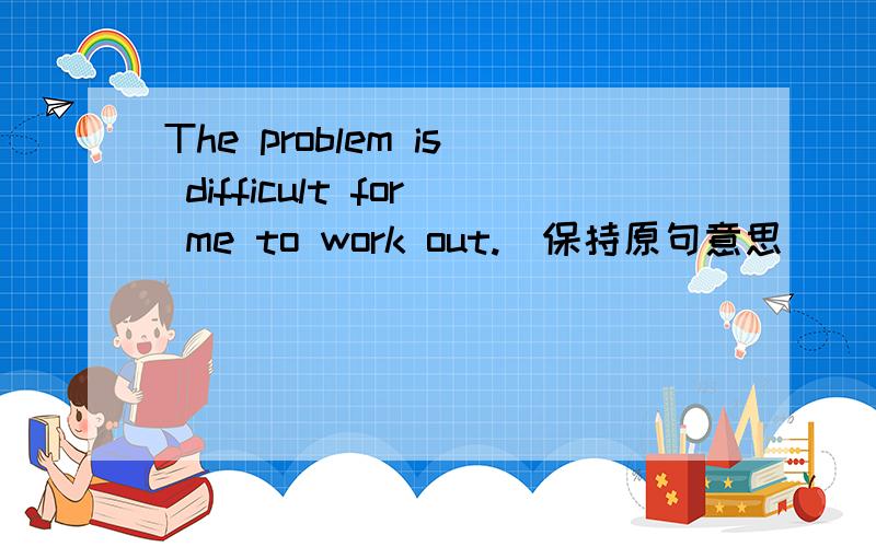 The problem is difficult for me to work out.(保持原句意思）