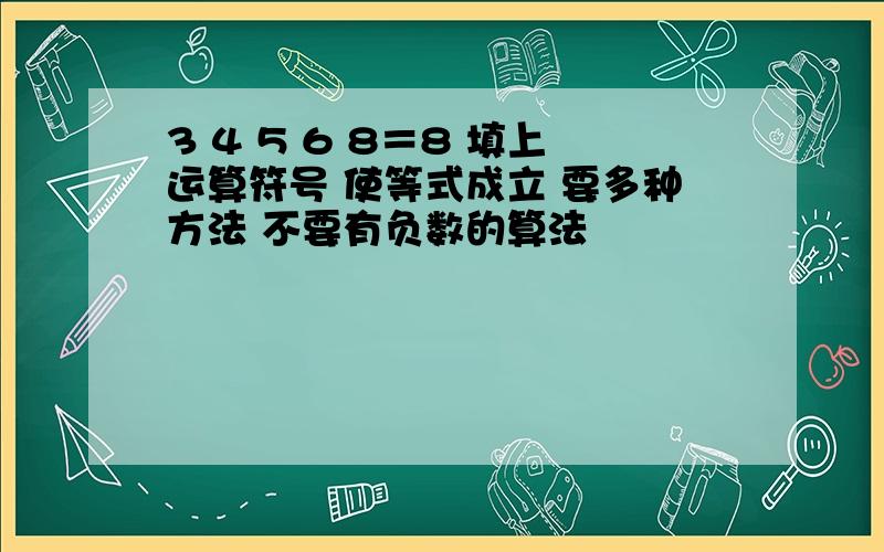 3 4 5 6 8＝8 填上运算符号 使等式成立 要多种方法 不要有负数的算法