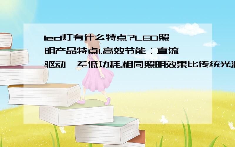 led灯有什么特点?LED照明产品特点1.高效节能：直流驱动,差低功耗.相同照明效果比传统光源节能80%以上.2.寿命长