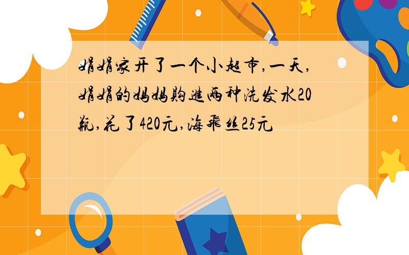 娟娟家开了一个小超市,一天,娟娟的妈妈购进两种洗发水20瓶,花了420元,海飞丝25元