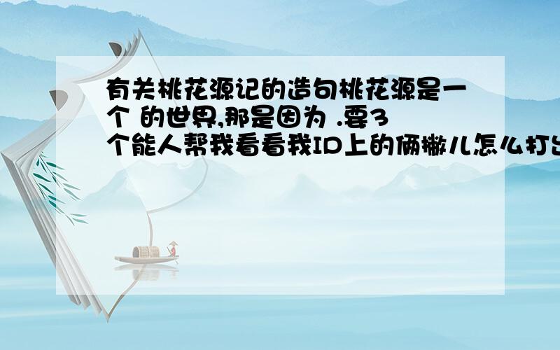 有关桃花源记的造句桃花源是一个 的世界,那是因为 .要3个能人帮我看看我ID上的俩撇儿怎么打出来!