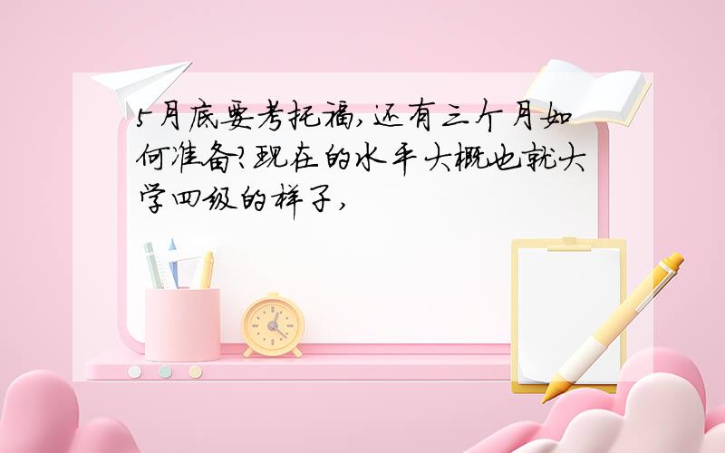 5月底要考托福,还有三个月如何准备?现在的水平大概也就大学四级的样子,