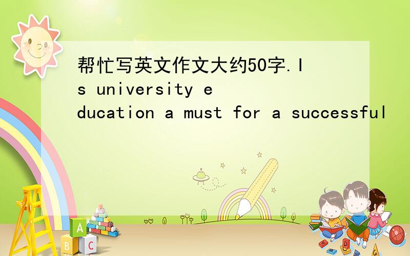 帮忙写英文作文大约50字.Is university education a must for a successful