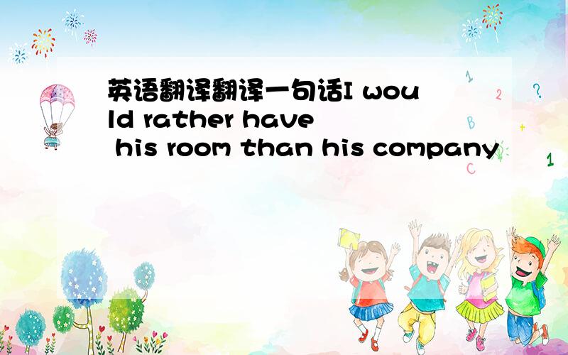 英语翻译翻译一句话I would rather have his room than his company