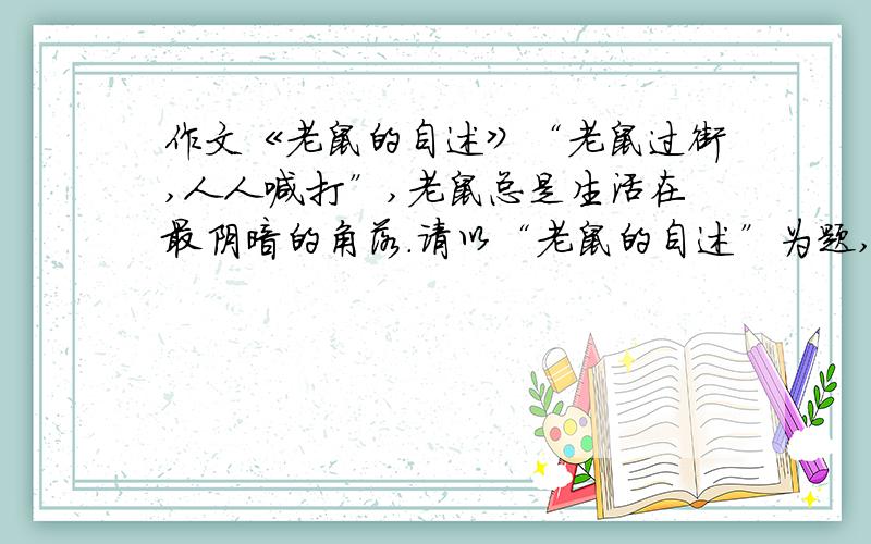 作文《老鼠的自述》“老鼠过街,人人喊打”,老鼠总是生活在最阴暗的角落.请以“老鼠的自述”为题,用第一人称（即称老鼠为我）