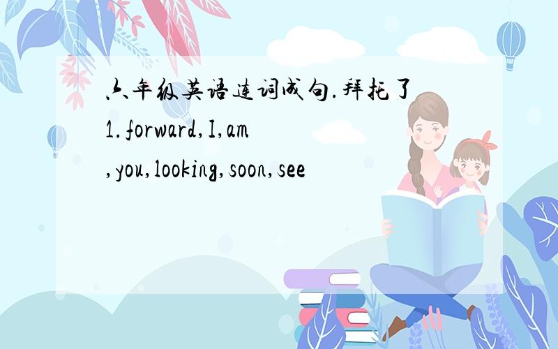 六年级英语连词成句.拜托了 1.forward,I,am,you,looking,soon,see