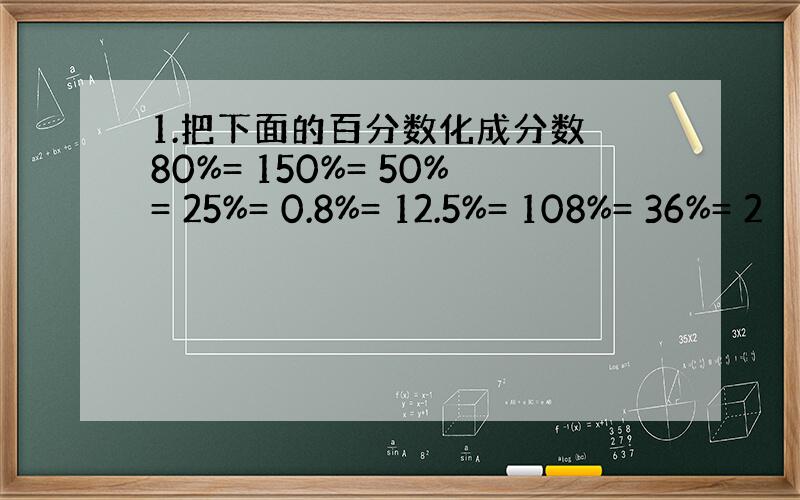 1.把下面的百分数化成分数 80%= 150%= 50%= 25%= 0.8%= 12.5%= 108%= 36%= 2