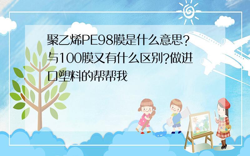 聚乙烯PE98膜是什么意思?与100膜又有什么区别?做进口塑料的帮帮我