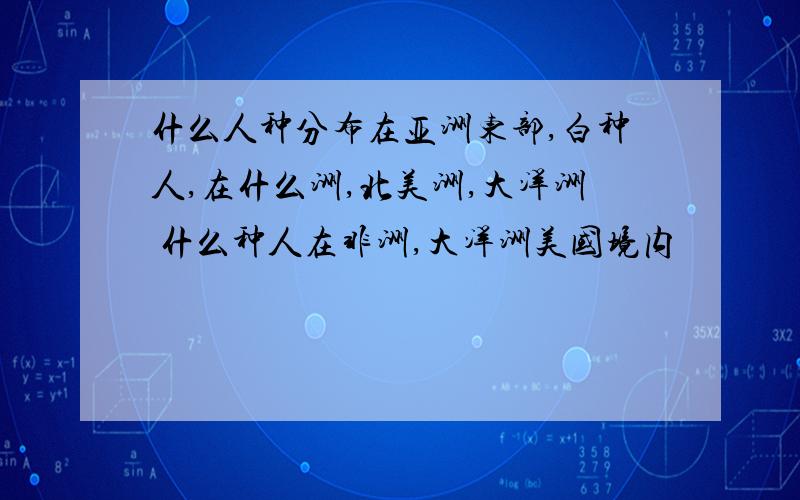 什么人种分布在亚洲东部,白种人,在什么洲,北美洲,大洋洲 什么种人在非洲,大洋洲美国境内