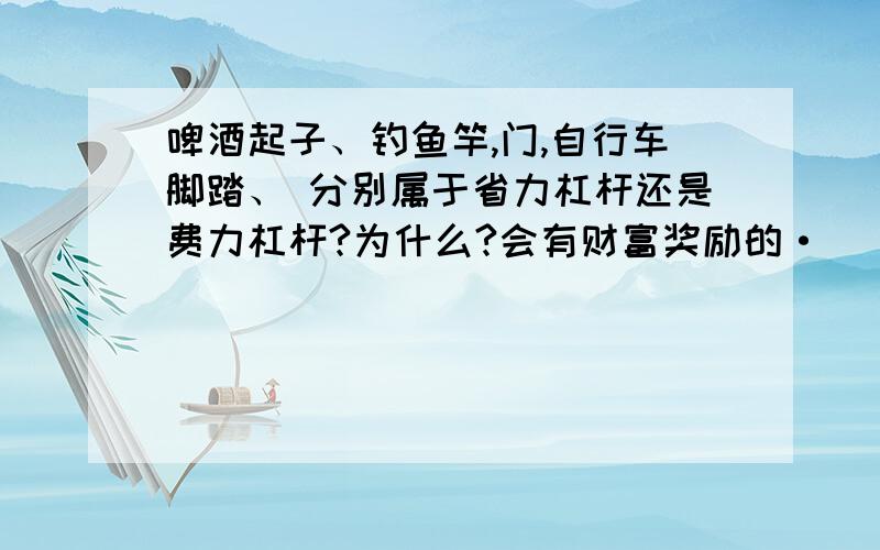 啤酒起子、钓鱼竿,门,自行车脚踏、 分别属于省力杠杆还是费力杠杆?为什么?会有财富奖励的·