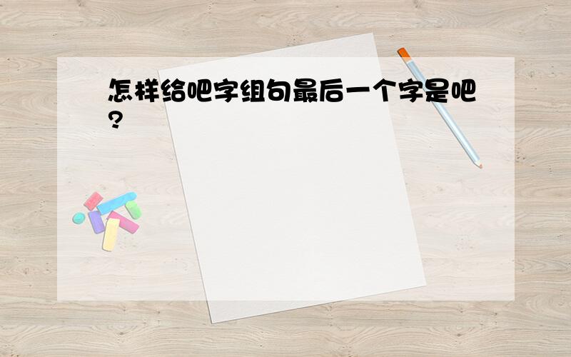 怎样给吧字组句最后一个字是吧?