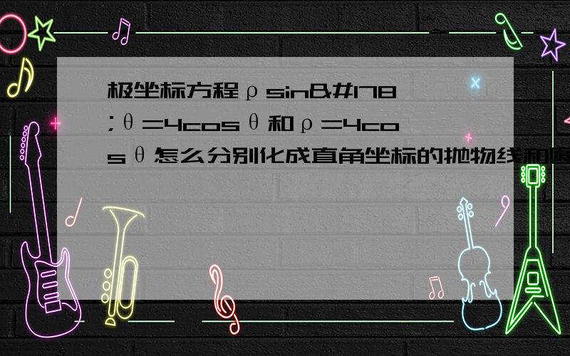 极坐标方程ρsin²θ=4cosθ和ρ=4cosθ怎么分别化成直角坐标的抛物线和圆的方程~