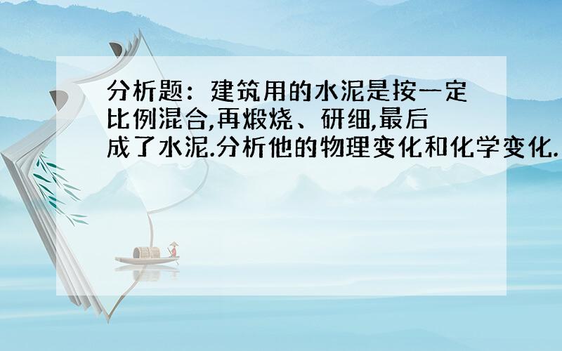 分析题：建筑用的水泥是按一定比例混合,再煅烧、研细,最后成了水泥.分析他的物理变化和化学变化.