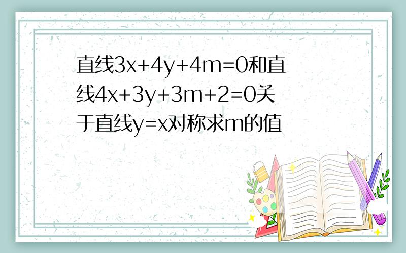 直线3x+4y+4m=0和直线4x+3y+3m+2=0关于直线y=x对称求m的值