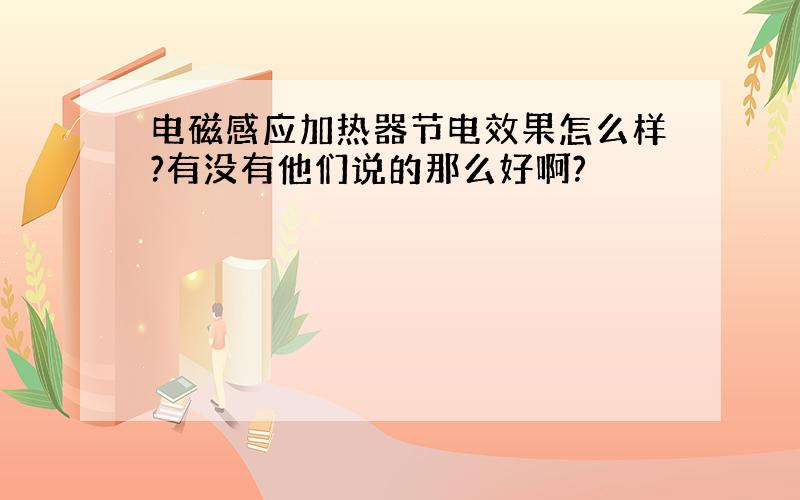 电磁感应加热器节电效果怎么样?有没有他们说的那么好啊?