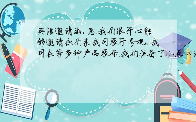 英语邀请函,急.我们很开心能够邀请你们来我司展厅参观,我司在等多种产品展示.我们准备了小点心和饮料、茶期待你们的光临,希