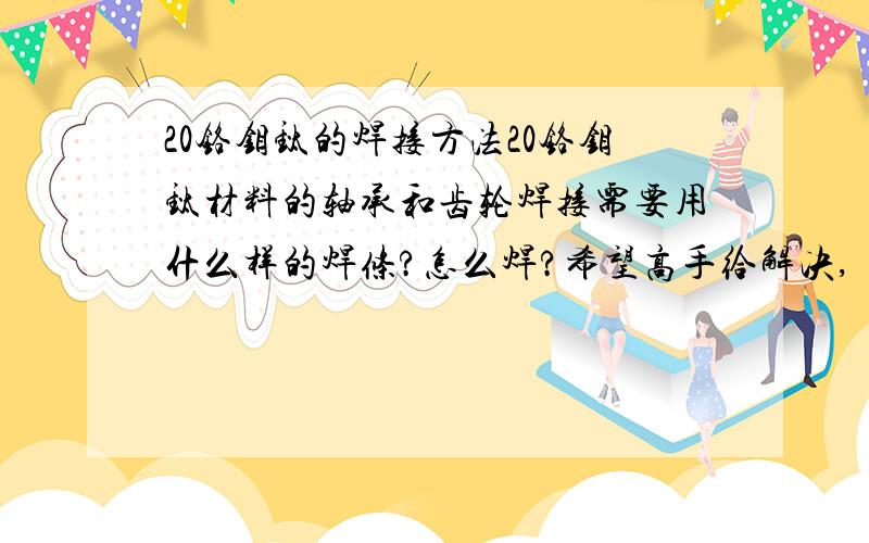 20铬钼钛的焊接方法20铬钼钛材料的轴承和齿轮焊接需要用什么样的焊条?怎么焊?希望高手给解决,