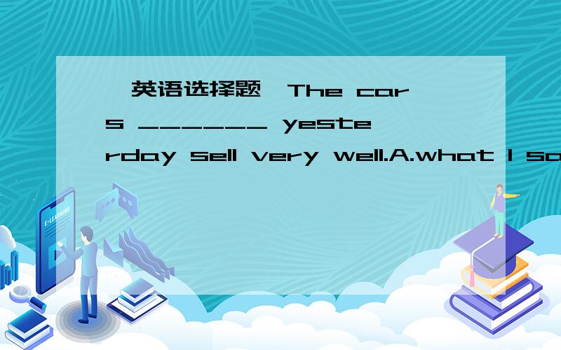 【英语选择题】The cars ______ yesterday sell very well.A.what I saw