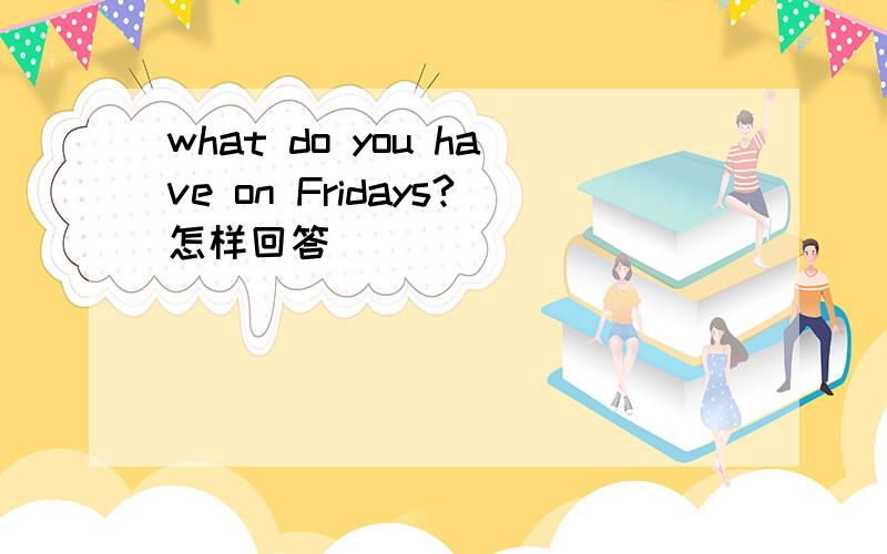 what do you have on Fridays?怎样回答