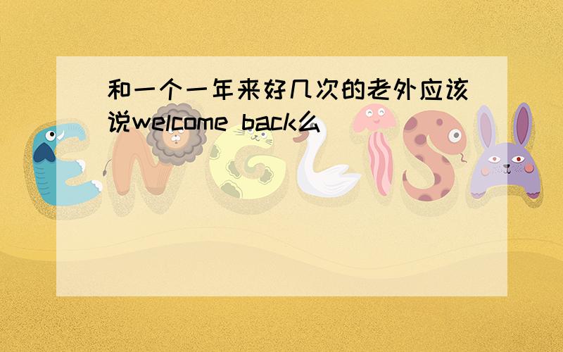 和一个一年来好几次的老外应该说welcome back么