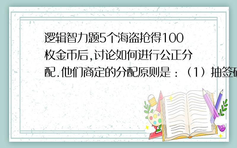 逻辑智力题5个海盗抢得100枚金币后,讨论如何进行公正分配.他们商定的分配原则是：（1）抽签确定各人的分配顺序号码（1,