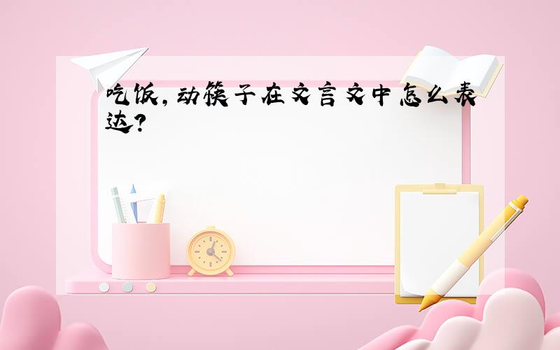 吃饭,动筷子在文言文中怎么表达?