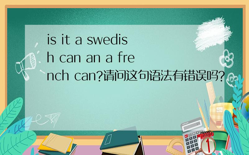 is it a swedish can an a french can?请问这句语法有错误吗?