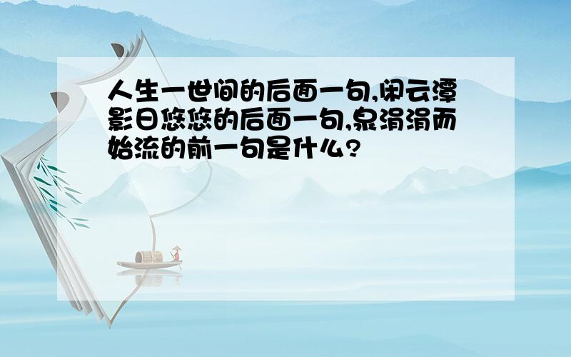 人生一世间的后面一句,闲云潭影日悠悠的后面一句,泉涓涓而始流的前一句是什么?