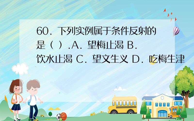 60．下列实例属于条件反射的是（ ）.A．望梅止渴 B．饮水止渴 C．望文生义 D．吃梅生津