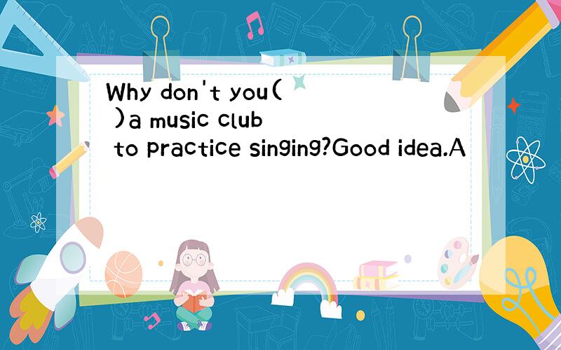 Why don't you( )a music club to practice singing?Good idea.A