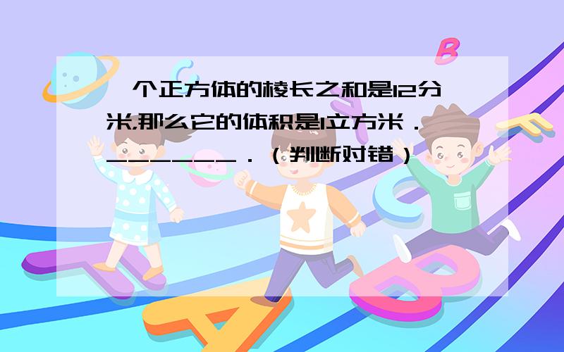 一个正方体的棱长之和是12分米，那么它的体积是1立方米．______．（判断对错）