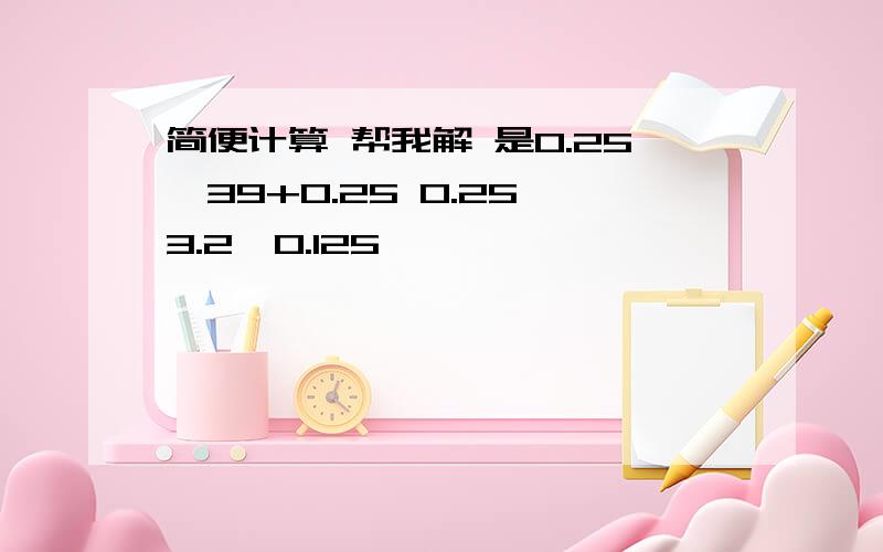 简便计算 帮我解 是0.25Ⅹ39+0.25 0.25Ⅹ3.2Ⅹ0.125