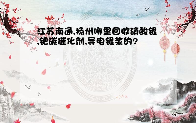 江苏南通,扬州哪里回收硝酸银,钯碳催化剂,导电银浆的?