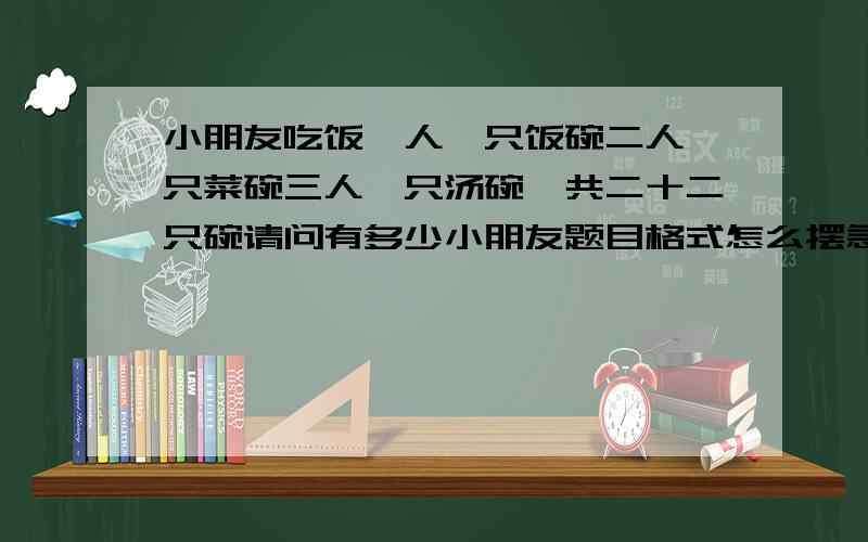 小朋友吃饭一人一只饭碗二人一只菜碗三人一只汤碗一共二十二只碗请问有多少小朋友题目格式怎么摆急.