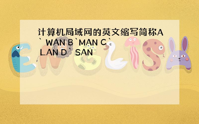 计算机局域网的英文缩写简称A` WAN B`MAN C` LAN D` SAN