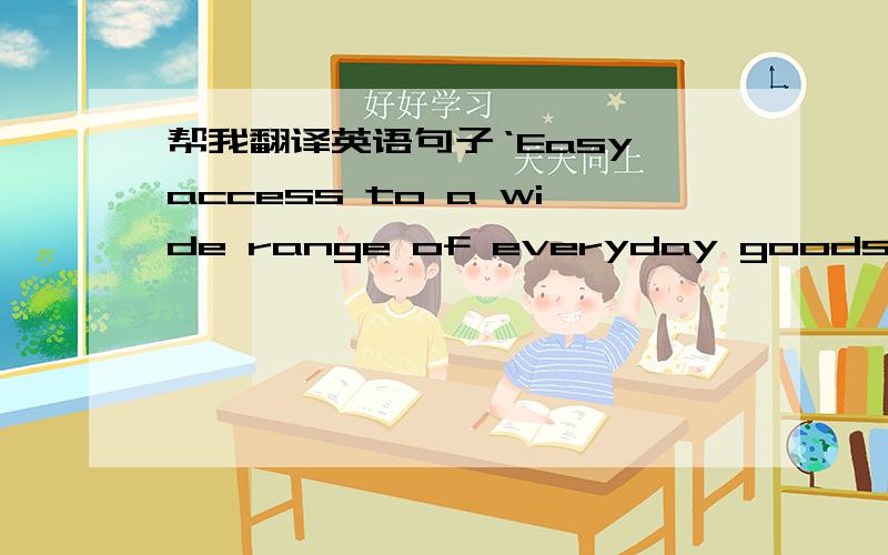 帮我翻译英语句子‘Easy access to a wide range of everyday goods leads