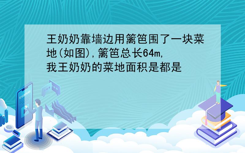 王奶奶靠墙边用篱笆围了一块菜地(如图),篱笆总长64m,我王奶奶的菜地面积是都是